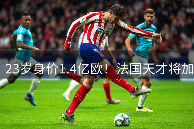 23岁身价1.4亿欧！法国天才将加盟红军，利物浦三叉戟英超最高？